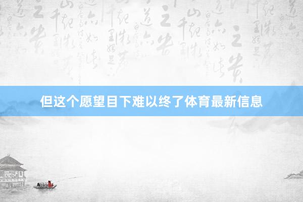 但这个愿望目下难以终了体育最新信息