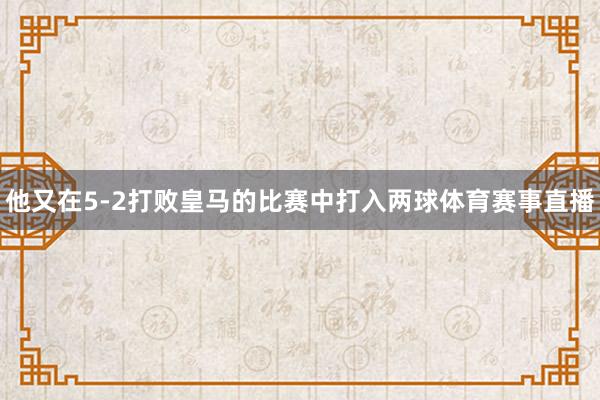他又在5-2打败皇马的比赛中打入两球体育赛事直播