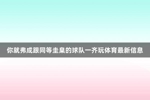 你就弗成跟同等圭臬的球队一齐玩体育最新信息