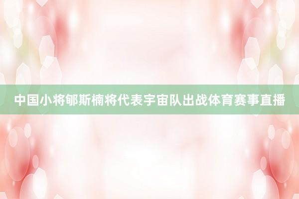 中国小将郇斯楠将代表宇宙队出战体育赛事直播