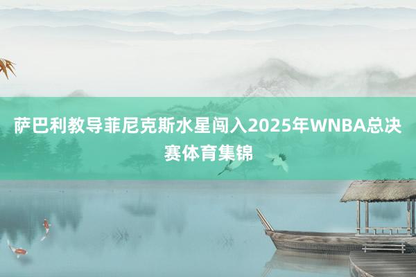 萨巴利教导菲尼克斯水星闯入2025年WNBA总决赛体育集锦