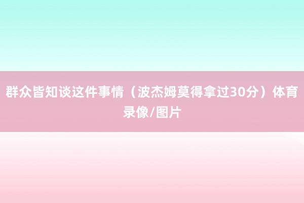 群众皆知谈这件事情(波杰姆莫得拿过30分)体育录像/图片