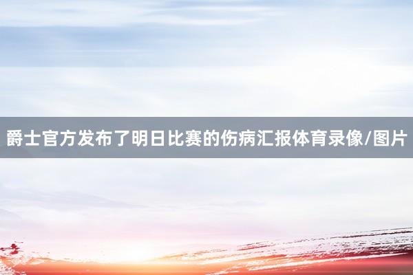 爵士官方发布了明日比赛的伤病汇报体育录像/图片