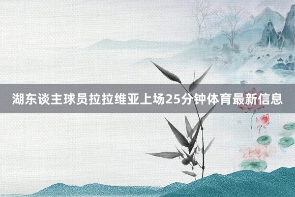 湖东谈主球员拉拉维亚上场25分钟体育最新信息