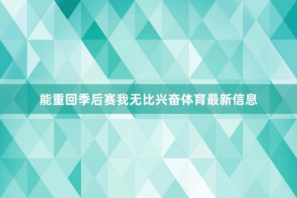 能重回季后赛我无比兴奋体育最新信息