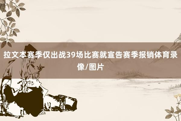 拉文本赛季仅出战39场比赛就宣告赛季报销体育录像/图片