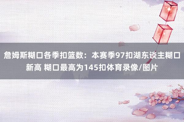 詹姆斯糊口各季扣篮数：本赛季97扣湖东谈主糊口新高 糊口最高为145扣体育录像/图片