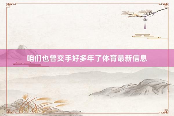 咱们也曾交手好多年了体育最新信息