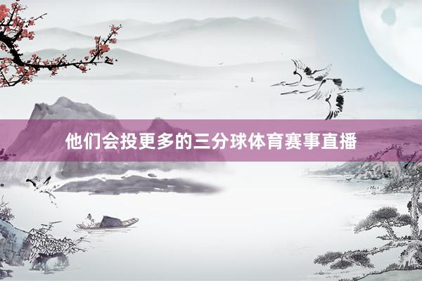 他们会投更多的三分球体育赛事直播