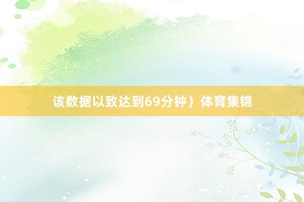 该数据以致达到69分钟）体育集锦