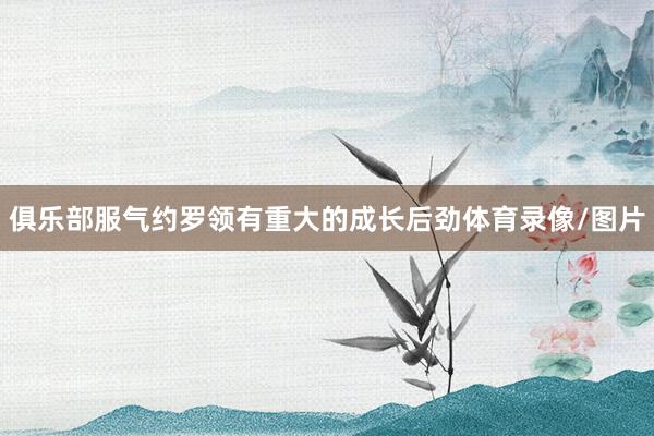俱乐部服气约罗领有重大的成长后劲体育录像/图片