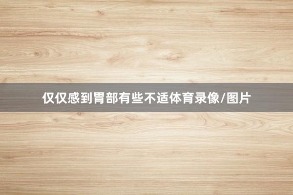 仅仅感到胃部有些不适体育录像/图片