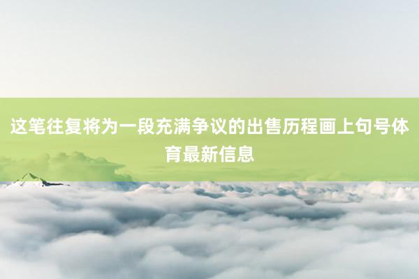 这笔往复将为一段充满争议的出售历程画上句号体育最新信息