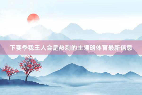 下赛季我王人会是热刺的主领略体育最新信息