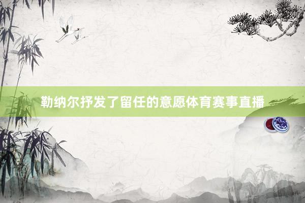 勒纳尔抒发了留任的意愿体育赛事直播