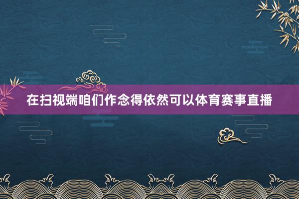 在扫视端咱们作念得依然可以体育赛事直播