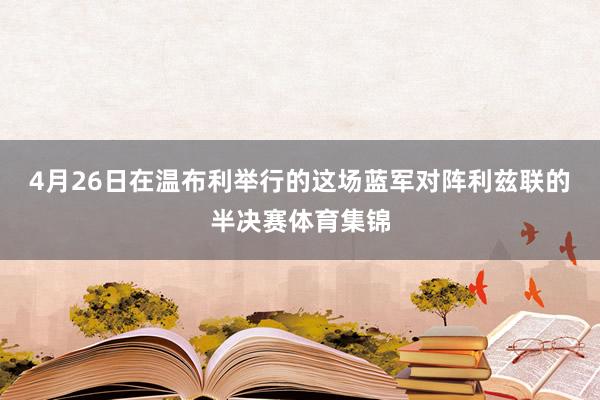 4月26日在温布利举行的这场蓝军对阵利兹联的半决赛体育集锦