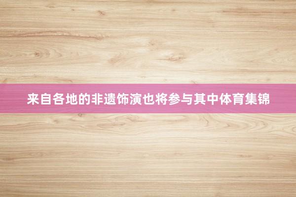来自各地的非遗饰演也将参与其中体育集锦