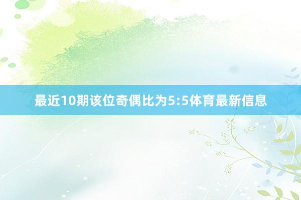 最近10期该位奇偶比为5:5体育最新信息