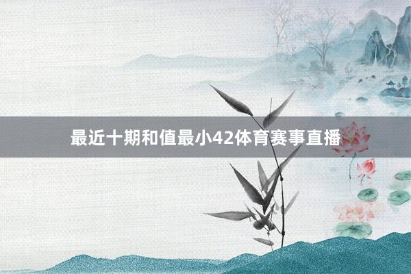 最近十期和值最小42体育赛事直播