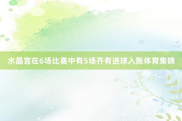 水晶宫在6场比赛中有5场齐有进球入账体育集锦