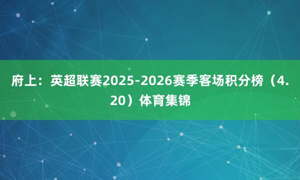 府上:英超联赛2025-2026赛季客场积分榜(4.20)体育集锦