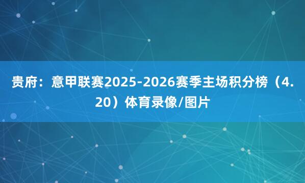 贵府：意甲联赛2025-2026赛季主场积分榜（4.20）体育录像/图片
