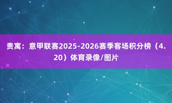 贵寓：意甲联赛2025-2026赛季客场积分榜（4.20）体育录像/图片