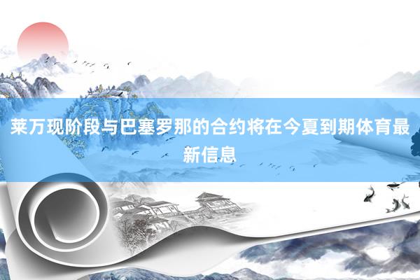 莱万现阶段与巴塞罗那的合约将在今夏到期体育最新信息
