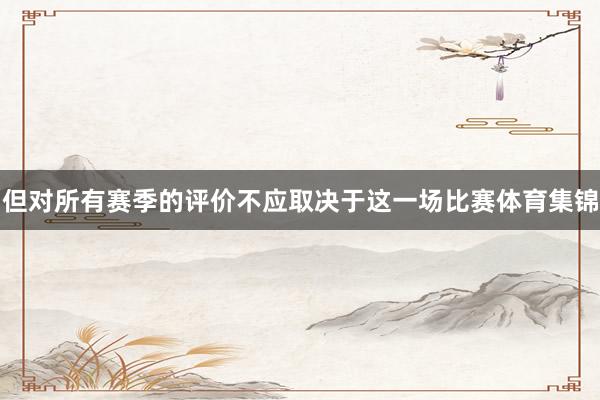但对所有赛季的评价不应取决于这一场比赛体育集锦