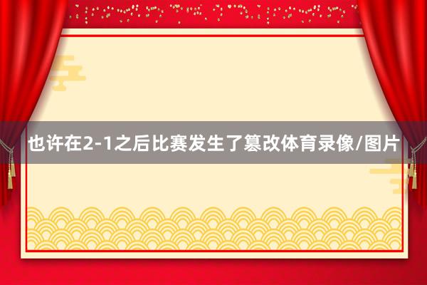 也许在2-1之后比赛发生了篡改体育录像/图片