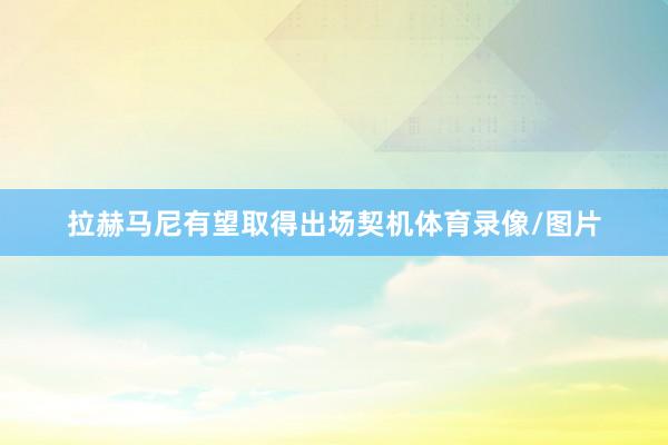 拉赫马尼有望取得出场契机体育录像/图片