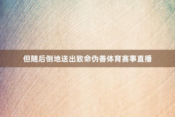 但随后倒地送出致命伪善体育赛事直播