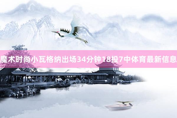 魔术时尚小瓦格纳出场34分钟18投7中体育最新信息