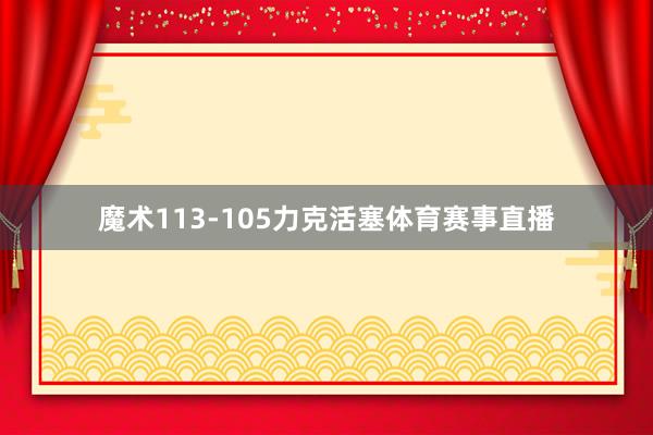 魔术113-105力克活塞体育赛事直播