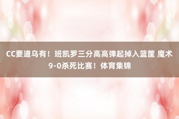 CC要道乌有！班凯罗三分高高弹起掉入篮筐 魔术9-0杀死比赛！体育集锦