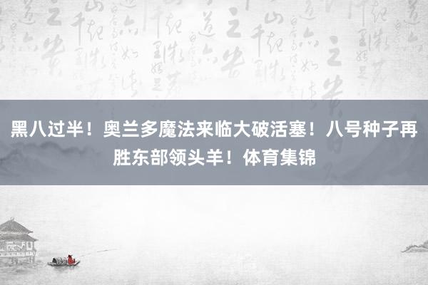 黑八过半！奥兰多魔法来临大破活塞！八号种子再胜东部领头羊！体育集锦