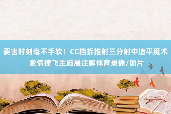 要害时刻毫不手软！CC挡拆推射三分射中追平魔术 激情撞飞主施展注解体育录像/图片
