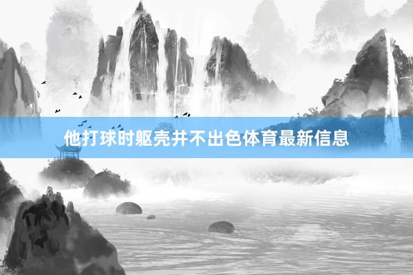他打球时躯壳并不出色体育最新信息