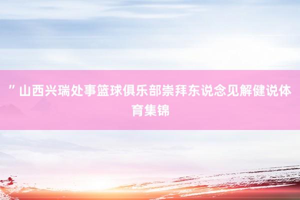 ”山西兴瑞处事篮球俱乐部崇拜东说念见解健说体育集锦