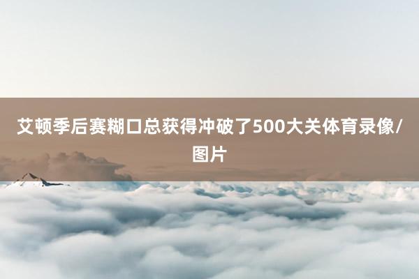 艾顿季后赛糊口总获得冲破了500大关体育录像/图片