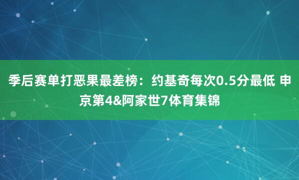 季后赛单打恶果最差榜：约基奇每次0.5分最低 申京第4&阿家世7体育集锦