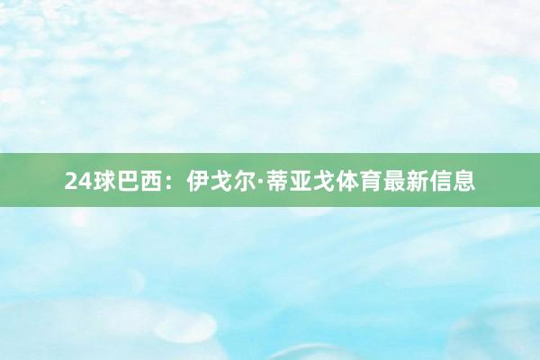 24球巴西:伊戈尔·蒂亚戈体育最新信息