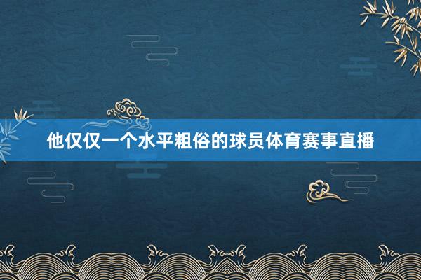 他仅仅一个水平粗俗的球员体育赛事直播