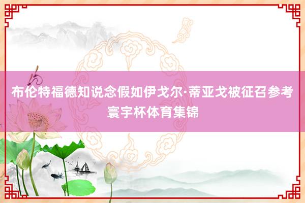 布伦特福德知说念假如伊戈尔·蒂亚戈被征召参考寰宇杯体育集锦