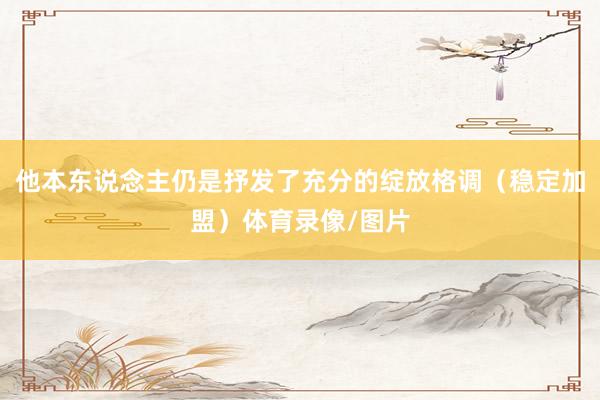 他本东说念主仍是抒发了充分的绽放格调（稳定加盟）体育录像/图片