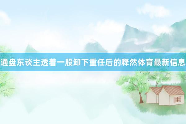 通盘东谈主透着一股卸下重任后的释然体育最新信息