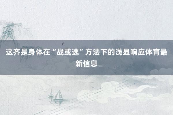 这齐是身体在“战或逃”方法下的浅显响应体育最新信息