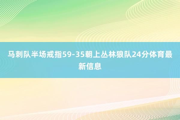马刺队半场戒指59-35朝上丛林狼队24分体育最新信息