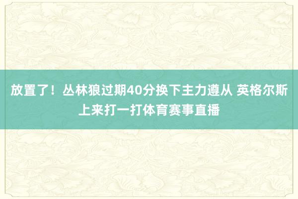 放置了！丛林狼过期40分换下主力遵从 英格尔斯上来打一打体育赛事直播
